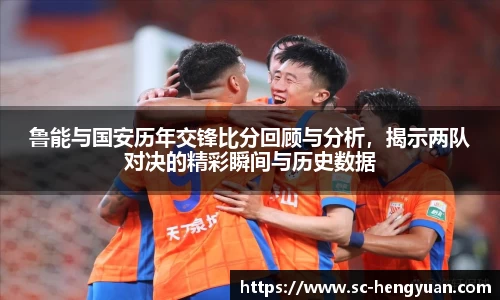 鲁能与国安历年交锋比分回顾与分析，揭示两队对决的精彩瞬间与历史数据