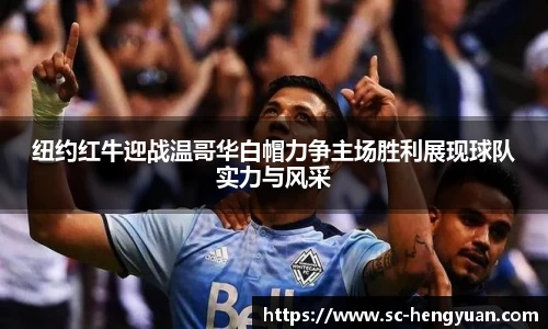 纽约红牛迎战温哥华白帽力争主场胜利展现球队实力与风采