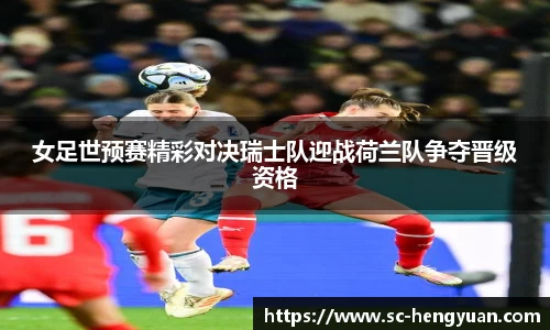 女足世预赛精彩对决瑞士队迎战荷兰队争夺晋级资格