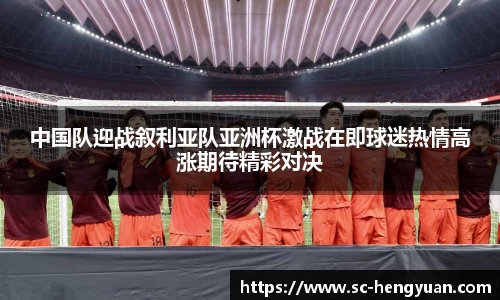 中国队迎战叙利亚队亚洲杯激战在即球迷热情高涨期待精彩对决