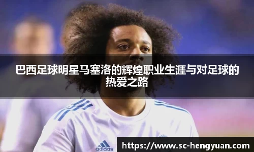 巴西足球明星马塞洛的辉煌职业生涯与对足球的热爱之路