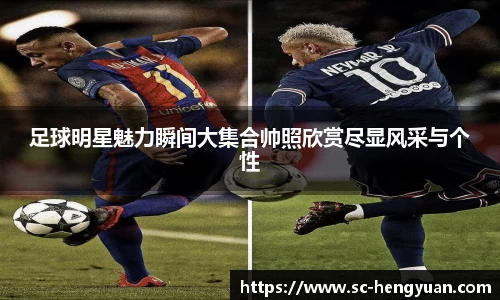 足球明星魅力瞬间大集合帅照欣赏尽显风采与个性