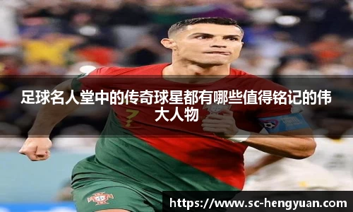 足球名人堂中的传奇球星都有哪些值得铭记的伟大人物