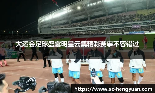 大运会足球盛宴明星云集精彩赛事不容错过