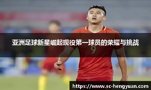 亚洲足球新星崛起现役第一球员的荣耀与挑战